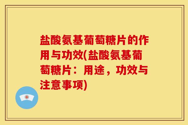 盐酸氨基葡萄糖片的作用与功效(盐酸氨基葡萄糖片：用途，功效与注意事项)