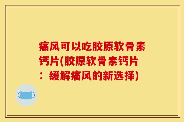 痛风可以吃胶原软骨素钙片(胶原软骨素钙片：缓解痛风的新选择)