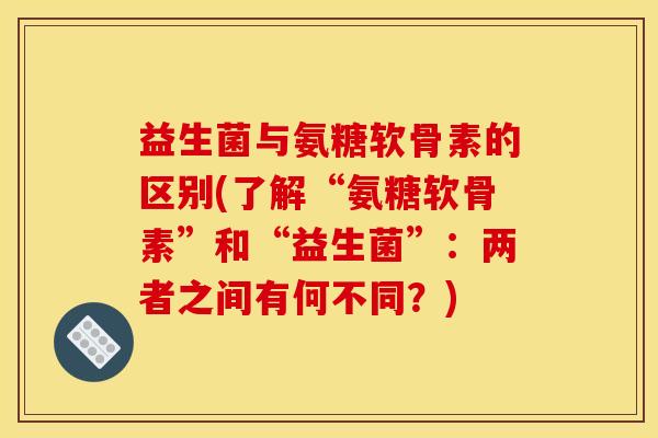 益生菌与氨糖软骨素的区别(了解“氨糖软骨素”和“益生菌”：两者之间有何不同？)