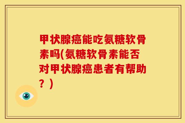 甲状腺癌能吃氨糖软骨素吗(氨糖软骨素能否对甲状腺癌患者有帮助？)