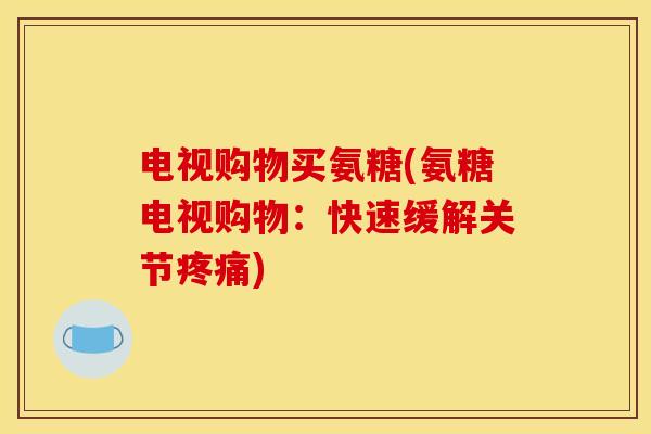 电视购物买氨糖(氨糖电视购物：快速缓解关节疼痛)