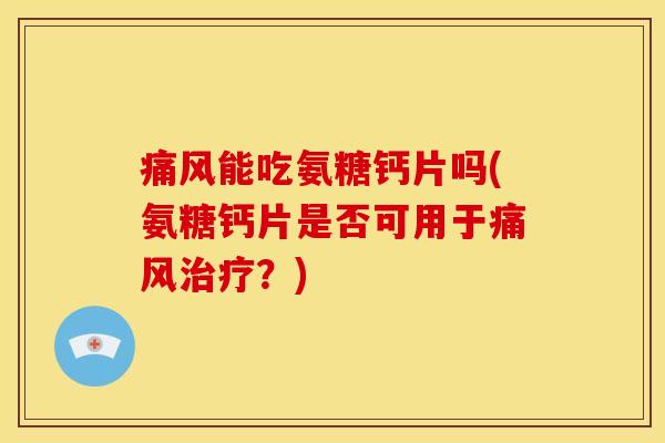 痛风能吃氨糖钙片吗(氨糖钙片是否可用于痛风治疗？)