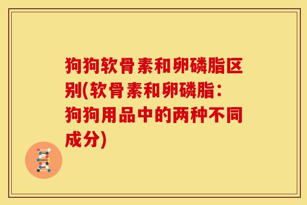 狗狗软骨素和卵磷脂区别(软骨素和卵磷脂：狗狗用品中的两种不同成分)