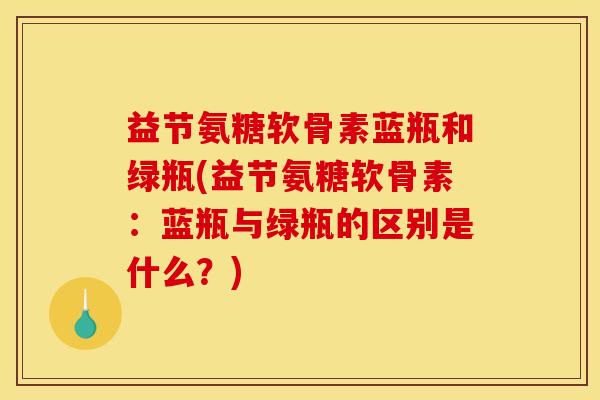 益节氨糖软骨素蓝瓶和绿瓶(益节氨糖软骨素：蓝瓶与绿瓶的区别是什么？)