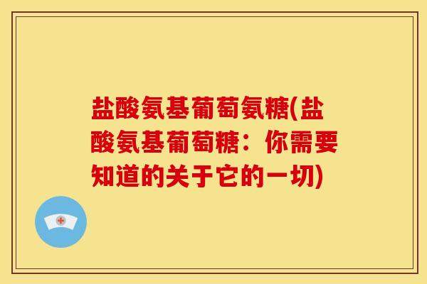 盐酸氨基葡萄氨糖(盐酸氨基葡萄糖：你需要知道的关于它的一切)
