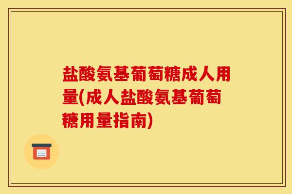 盐酸氨基葡萄糖成人用量(成人盐酸氨基葡萄糖用量指南)