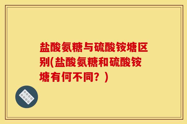 盐酸氨糖与硫酸铵塘区别(盐酸氨糖和硫酸铵塘有何不同？)