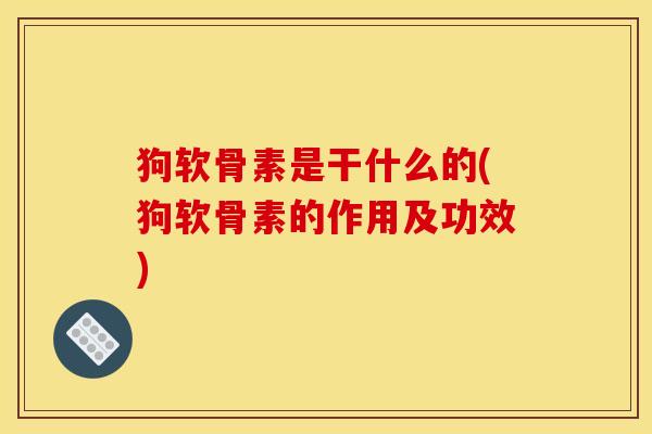 狗软骨素是干什么的(狗软骨素的作用及功效)