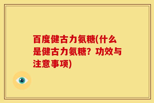 百度健古力氨糖(什么是健古力氨糖？功效与注意事项)