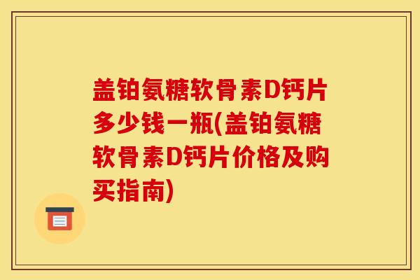 盖铂氨糖软骨素D钙片多少钱一瓶(盖铂氨糖软骨素D钙片价格及购买指南)