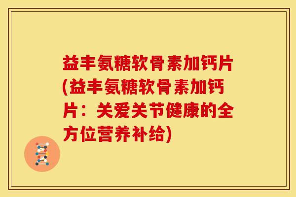 益丰氨糖软骨素加钙片(益丰氨糖软骨素加钙片：关爱关节健康的全方位营养补给)