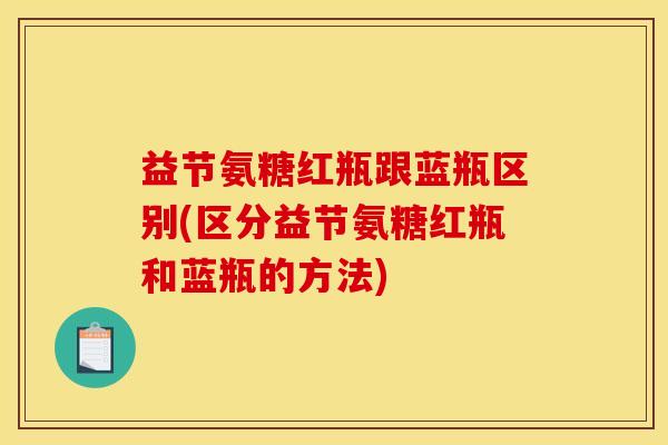 益节氨糖红瓶跟蓝瓶区别(区分益节氨糖红瓶和蓝瓶的方法)
