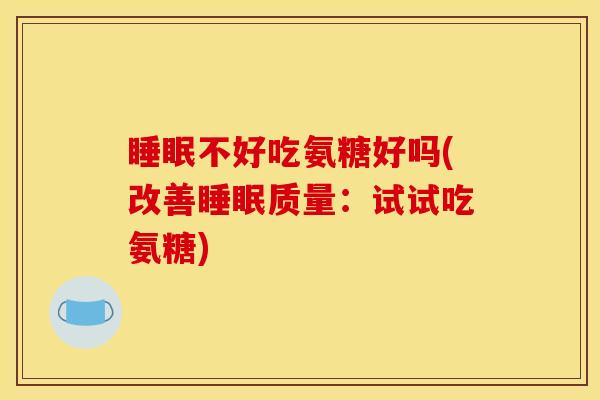 睡眠不好吃氨糖好吗(改善睡眠质量：试试吃氨糖)