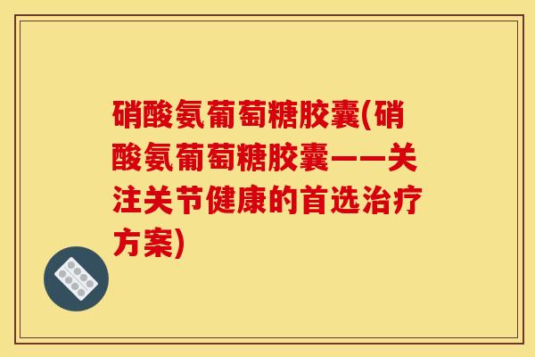 硝酸氨葡萄糖胶囊(硝酸氨葡萄糖胶囊——关注关节健康的首选治疗方案)