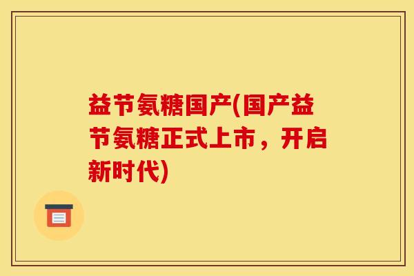 益节氨糖国产(国产益节氨糖正式上市，开启新时代)