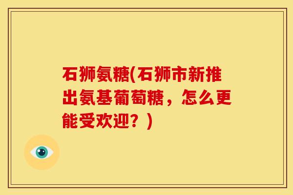 石狮氨糖(石狮市新推出氨基葡萄糖，怎么更能受欢迎？)