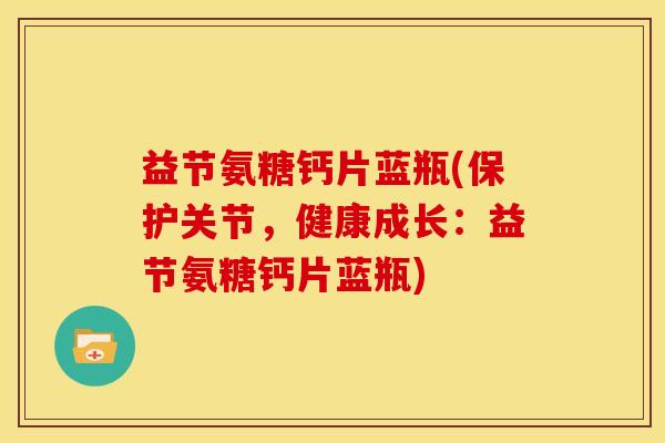 益节氨糖钙片蓝瓶(保护关节，健康成长：益节氨糖钙片蓝瓶)