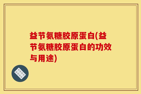 益节氨糖胶原蛋白(益节氨糖胶原蛋白的功效与用途)