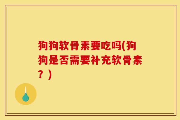 狗狗软骨素要吃吗(狗狗是否需要补充软骨素？)