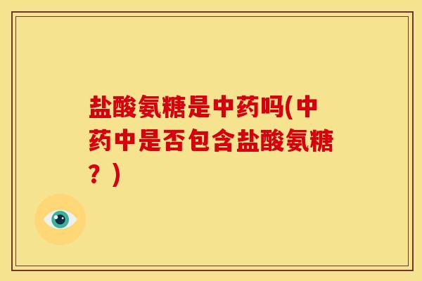 盐酸氨糖是中药吗(中药中是否包含盐酸氨糖？)