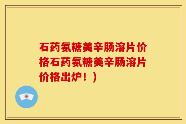石药氨糖美辛肠溶片价格石药氨糖美辛肠溶片价格出炉！)