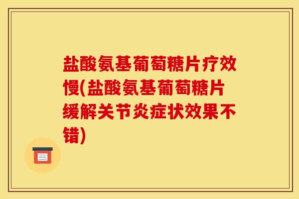 盐酸氨基葡萄糖片疗效慢(盐酸氨基葡萄糖片缓解关节炎症状效果不错)