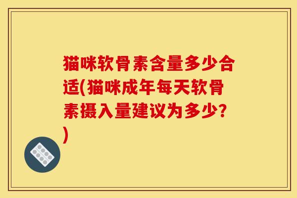猫咪软骨素含量多少合适(猫咪成年每天软骨素摄入量建议为多少？)