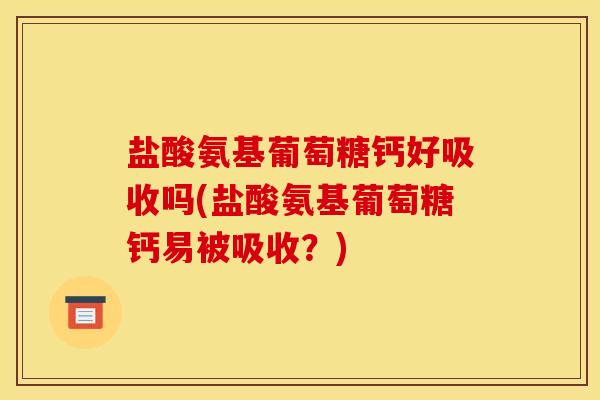 盐酸氨基葡萄糖钙好吸收吗(盐酸氨基葡萄糖钙易被吸收？)