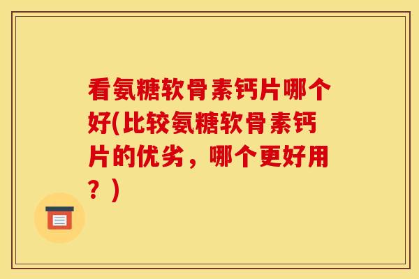 看氨糖软骨素钙片哪个好(比较氨糖软骨素钙片的优劣，哪个更好用？)