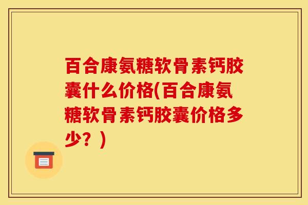 百合康氨糖软骨素钙胶囊什么价格(百合康氨糖软骨素钙胶囊价格多少？)