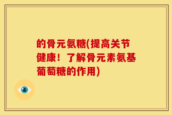 的骨元氨糖(提高关节健康！了解骨元素氨基葡萄糖的作用)