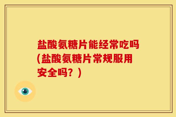盐酸氨糖片能经常吃吗(盐酸氨糖片常规服用安全吗？)