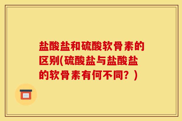 盐酸盐和硫酸软骨素的区别(硫酸盐与盐酸盐的软骨素有何不同？)