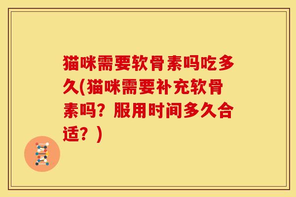 猫咪需要软骨素吗吃多久(猫咪需要补充软骨素吗？服用时间多久合适？)