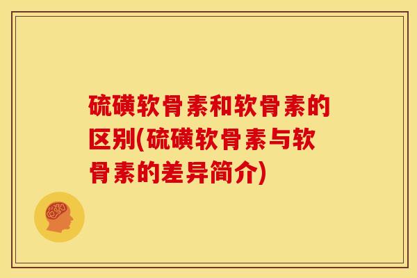 硫磺软骨素和软骨素的区别(硫磺软骨素与软骨素的差异简介)
