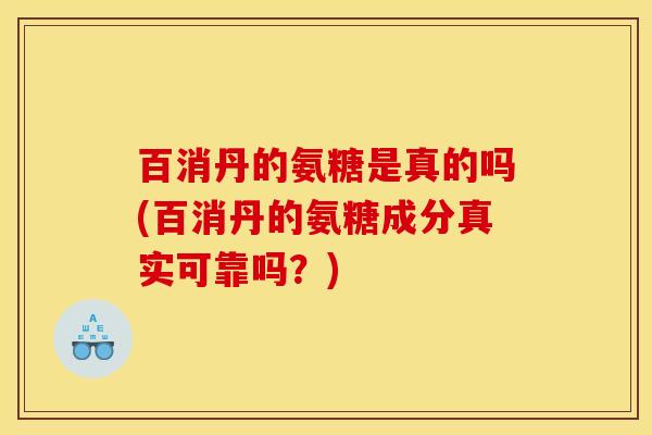 百消丹的氨糖是真的吗(百消丹的氨糖成分真实可靠吗？)