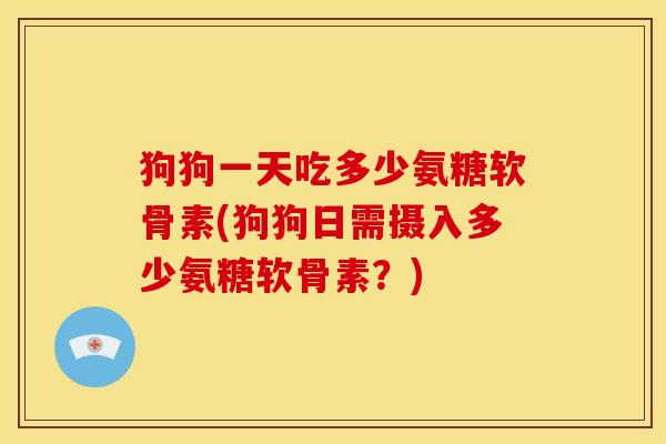 狗狗一天吃多少氨糖软骨素(狗狗日需摄入多少氨糖软骨素？)