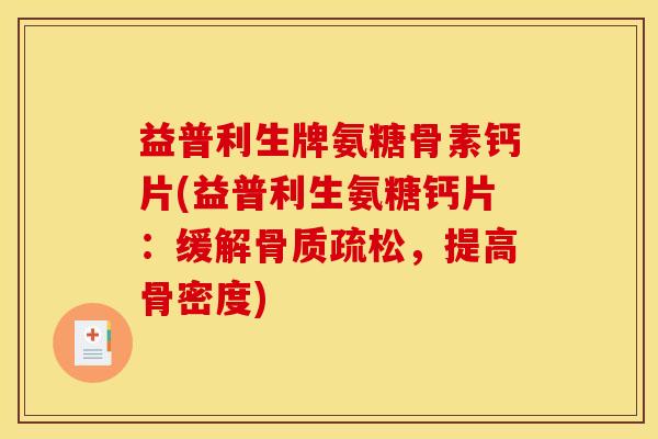 益普利生牌氨糖骨素钙片(益普利生氨糖钙片：缓解骨质疏松，提高骨密度)