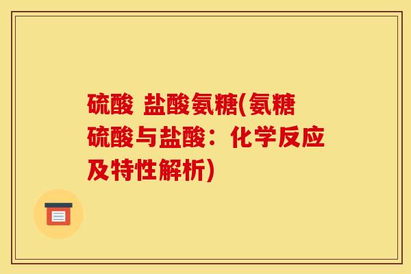 硫酸 盐酸氨糖(氨糖硫酸与盐酸：化学反应及特性解析)