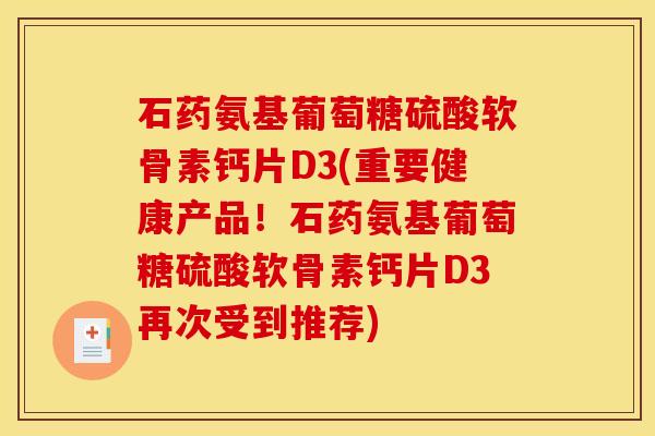 石药氨基葡萄糖硫酸软骨素钙片D3(重要健康产品！石药氨基葡萄糖硫酸软骨素钙片D3再次受到推荐)