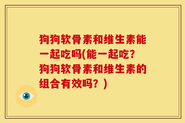 狗狗软骨素和维生素能一起吃吗(能一起吃？狗狗软骨素和维生素的组合有效吗？)