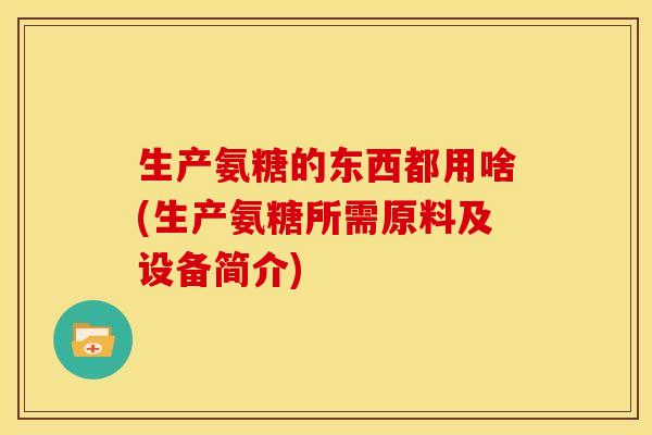生产氨糖的东西都用啥(生产氨糖所需原料及设备简介)