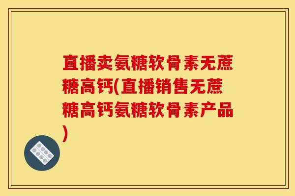 直播卖氨糖软骨素无蔗糖高钙(直播销售无蔗糖高钙氨糖软骨素产品)