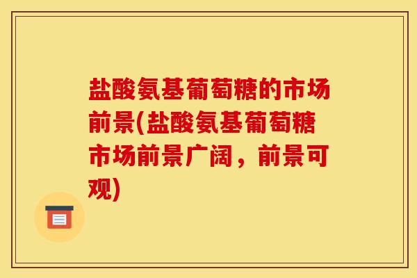盐酸氨基葡萄糖的市场前景(盐酸氨基葡萄糖市场前景广阔，前景可观)