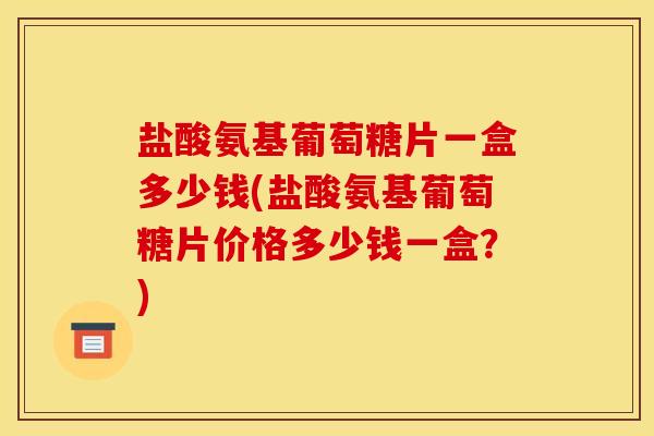 盐酸氨基葡萄糖片一盒多少钱(盐酸氨基葡萄糖片价格多少钱一盒？)