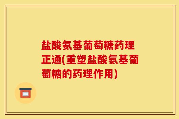 盐酸氨基葡萄糖药理 正通(重塑盐酸氨基葡萄糖的药理作用)