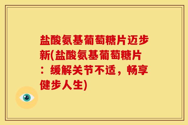 盐酸氨基葡萄糖片迈步新(盐酸氨基葡萄糖片：缓解关节不适，畅享健步人生)