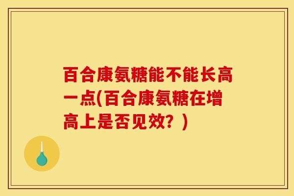 百合康氨糖能不能长高一点(百合康氨糖在增高上是否见效？)