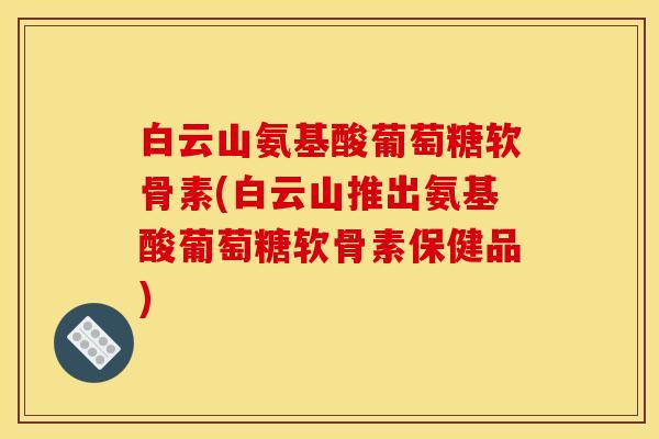 白云山氨基酸葡萄糖软骨素(白云山推出氨基酸葡萄糖软骨素保健品)