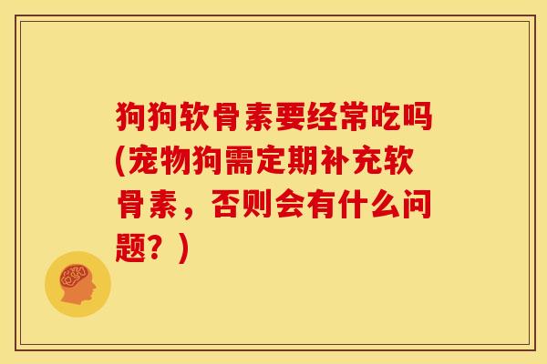 狗狗软骨素要经常吃吗(宠物狗需定期补充软骨素，否则会有什么问题？)